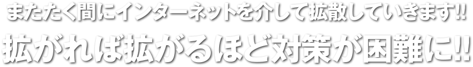 拡がれえば拡がるほど対策が困難に！！