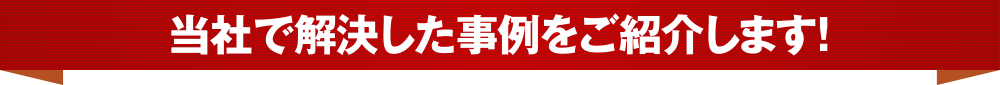 当社で解決した事例をご紹介します！