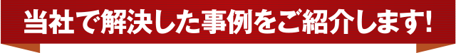 当社で解決した事例をご紹介します！