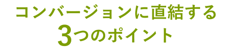 コンバージョンに直結する3つのポイント