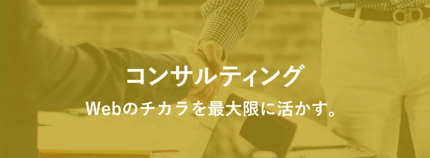 コンサルティング「Webのチカラを最大限に活かす。」