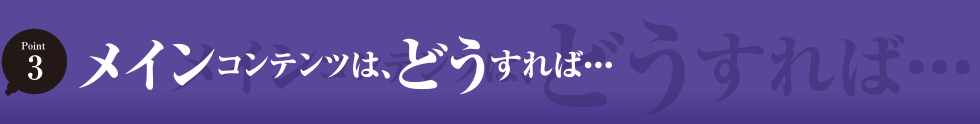 メインコンテンツは、どうすれば・・・