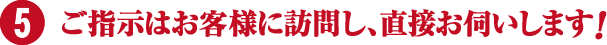 お客様に訪問し、ご指示をお伺いします。